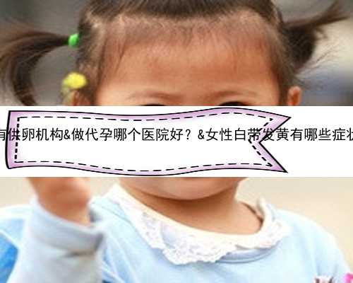 中国哪里有供卵机构&做代孕哪个医院好？&女性白带发黄有哪些症状表现呢？