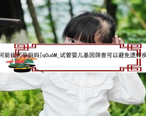 杭州如何能找代孕妈妈|q0u6M_试管婴儿基因筛查可以避免遗传疾病吗？